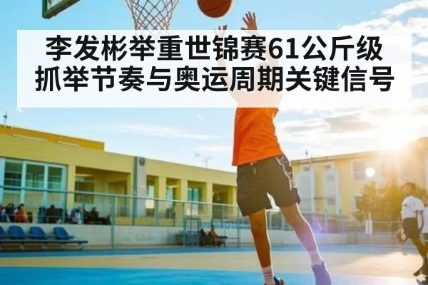 李发彬举重世锦赛61公斤级抓举节奏与奥运周期关键信号